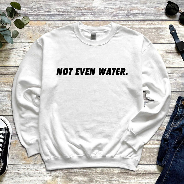 Not Even Water Sweatshirt