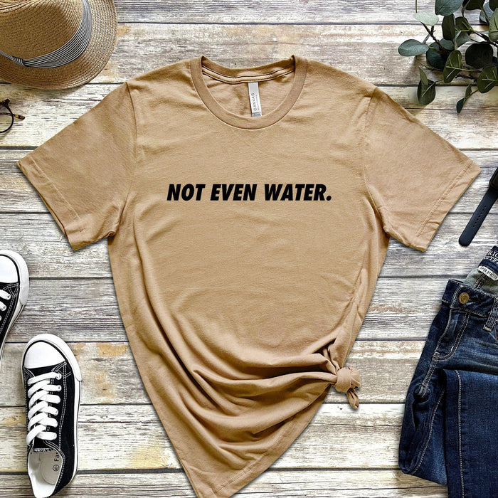 Not Even Water T-shirt